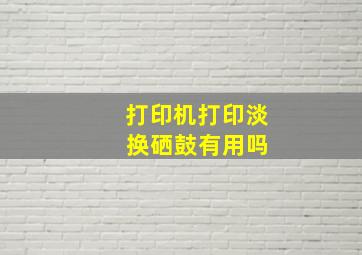 打印机打印淡 换硒鼓有用吗